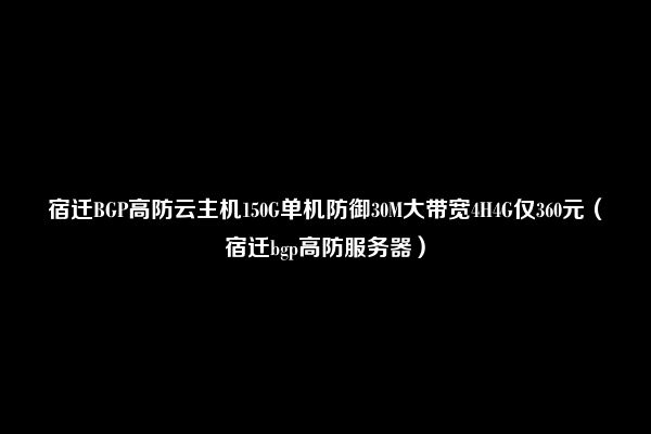 宿迁BGP高防云主机150G单机防御30M大带宽4H4G仅360元（宿迁bgp高防服务器）