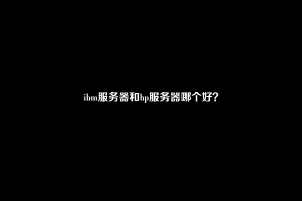 ibm服务器和hp服务器哪个好？