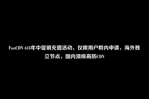 FunCDN 618年中促销充值活动，仅限用户群内申请，海外独立节点，国内顶级高防CDN