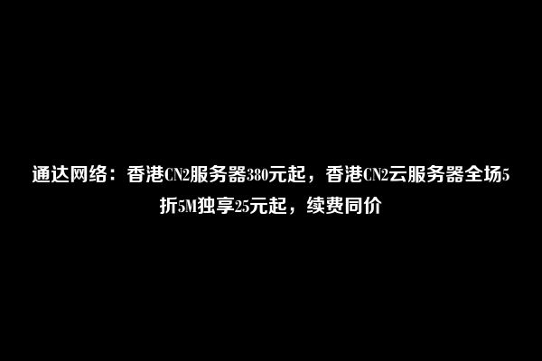 通达网络：香港CN2服务器380元起，香港CN2云服务器全场5折5M独享25元起，续费同价