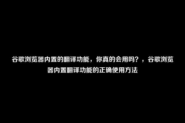 谷歌浏览器内置的翻译功能，你真的会用吗？，谷歌浏览器内置翻译功能的正确使用方法