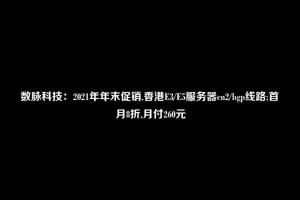 数脉科技：2021年年末促销,香港E3/E5服务器cn2/bgp线路;首月8折,月付260元