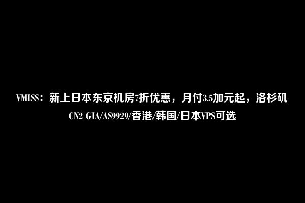 VMISS：新上日本东京机房7折优惠，月付3.5加元起，洛杉矶CN2 GIA/AS9929/香港/韩国/日本VPS可选