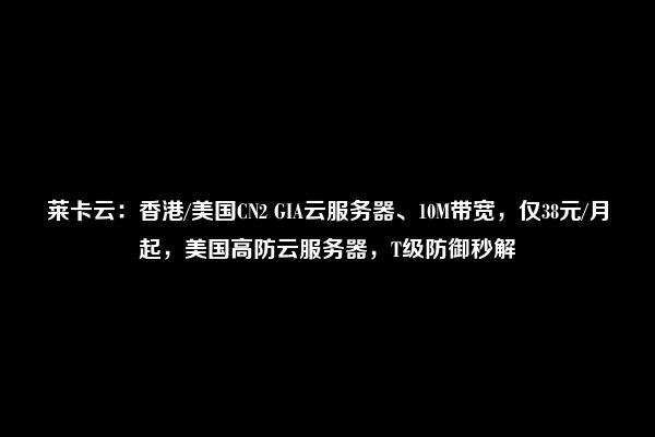 莱卡云：香港/美国CN2 GIA云服务器、10M带宽，仅38元/月起，美国高防云服务器，T级防御秒解