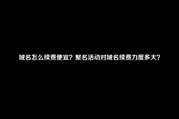 域名怎么续费便宜？聚名活动对域名续费力度多大？