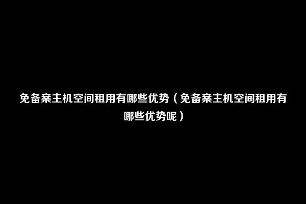 免备案主机空间租用有哪些优势（免备案主机空间租用有哪些优势呢）