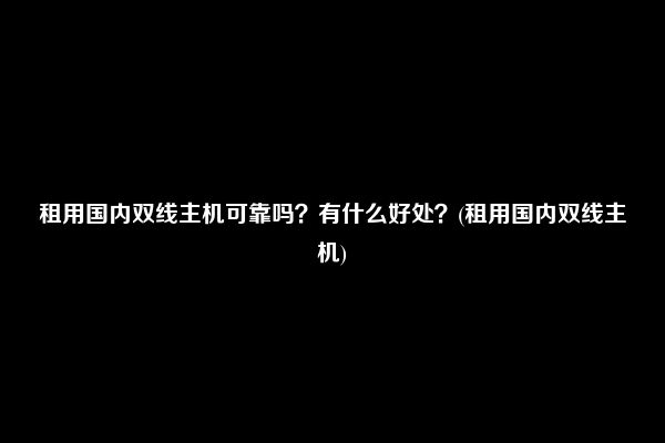 租用国内双线主机可靠吗？有什么好处？(租用国内双线主机)