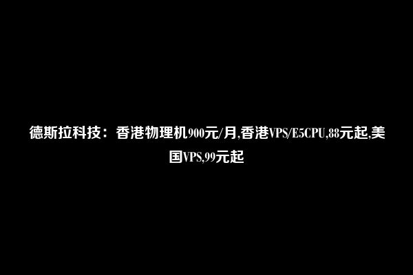 德斯拉科技：香港物理机900元/月,香港VPS/E5CPU,88元起,美国VPS,99元起