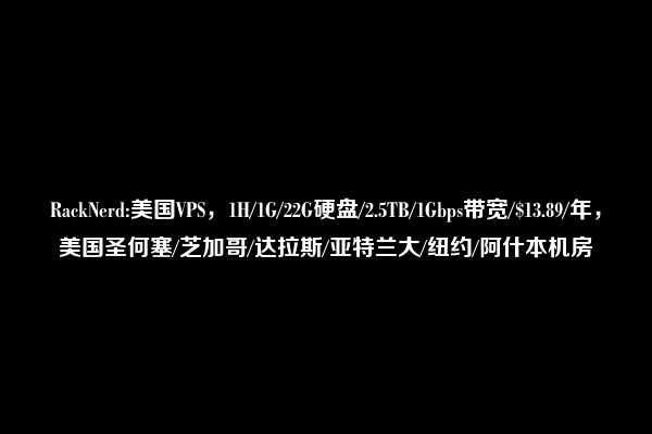 RackNerd:美国VPS，1H/1G/22G硬盘/2.5TB/1Gbps带宽/$13.89/年，美国圣何塞/芝加哥/达拉斯/亚特兰大/纽约/阿什本机房