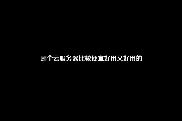 哪个云服务器比较便宜好用又好用的