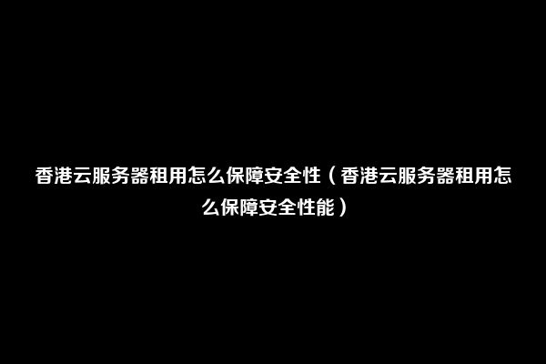 香港云服务器租用怎么保障安全性（香港云服务器租用怎么保障安全性能）