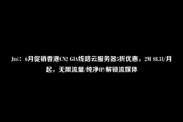 Jtti：6月促销香港CN2 GIA线路云服务器5折优惠，2M $8.31/月起，无限流量/纯净IP/解锁流媒体