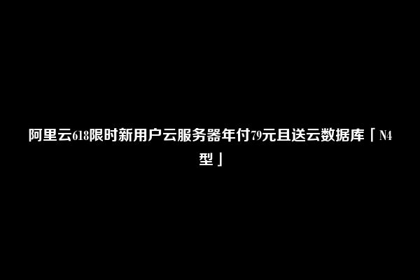 阿里云618限时新用户云服务器年付79元且送云数据库「N4型」