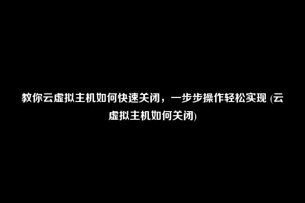 教你云虚拟主机如何快速关闭，一步步操作轻松实现 (云虚拟主机如何关闭)