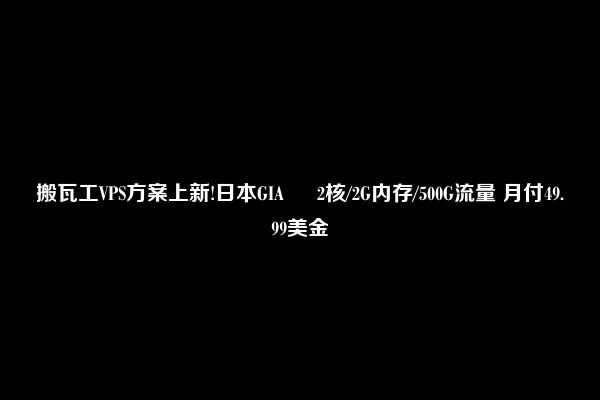 搬瓦工VPS方案上新!日本GIA – 2核/2G内存/500G流量 月付49.99美金