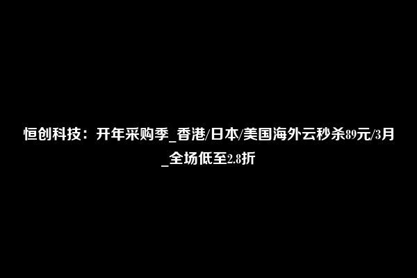 恒创科技：开年采购季_香港/日本/美国海外云秒杀89元/3月_全场低至2.8折