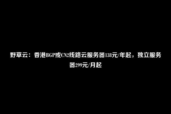 野草云：香港BGP或CN2线路云服务器138元/年起，独立服务器299元/月起