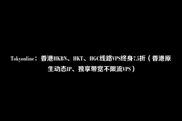 Tokyonline：香港HKBN、HKT、HGC线路VPS终身7.5折（香港原生动态IP、独享带宽不限流VPS）