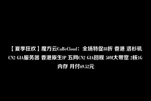 【夏季狂欢】魔方云CuBeCloud：全场特促88折 香港 洛杉矶 CN2 GIA服务器 香港原生IP 五网CN2 GIA回程 50M大带宽 2核1G内存 月付69.52元