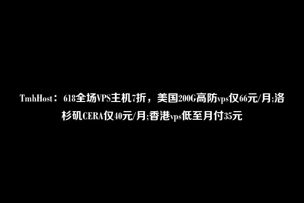 TmhHost：618全场VPS主机7折，美国200G高防vps仅66元/月;洛杉矶CERA仅40元/月;香港vps低至月付35元