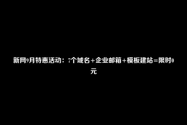 新网9月特惠活动：7个域名+企业邮箱+模板建站=限时0元