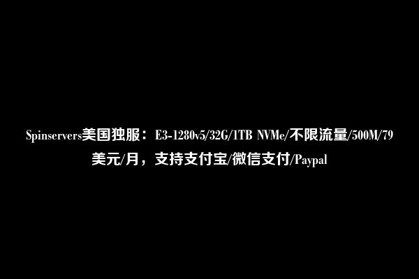 Spinservers美国独服：E3-1280v5/32G/1TB NVMe/不限流量/500M/79美元/月，支持支付宝/微信支付/Paypal