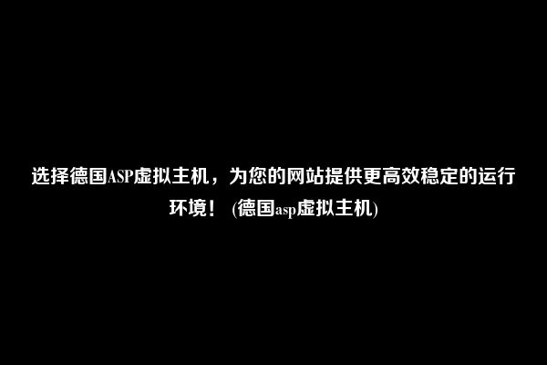 选择德国ASP虚拟主机，为您的网站提供更高效稳定的运行环境！ (德国asp虚拟主机)