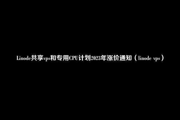 Linode共享vps和专用CPU计划2023年涨价通知（linode vps）