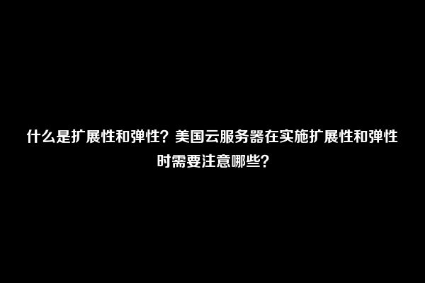 什么是扩展性和弹性？美国云服务器在实施扩展性和弹性时需要注意哪些？