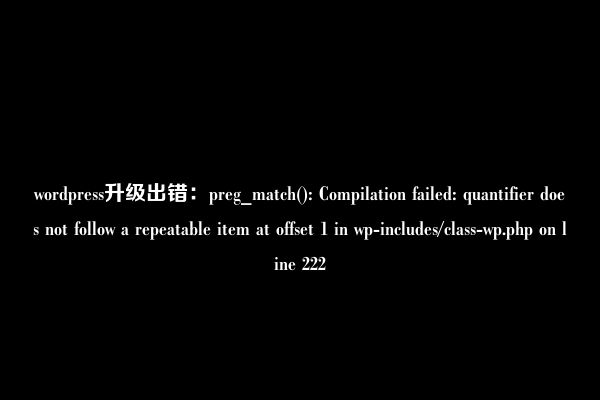 wordpress升级出错：preg_match(): Compilation failed: quantifier does not follow a repeatable item at offset 1 in wp-includes/class-wp.php on line 222