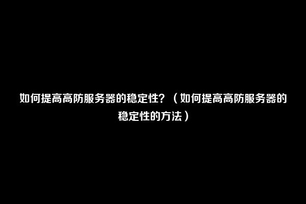 如何提高高防服务器的稳定性？（如何提高高防服务器的稳定性的方法）