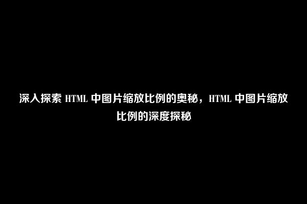 深入探索 HTML 中图片缩放比例的奥秘，HTML 中图片缩放比例的深度探秘