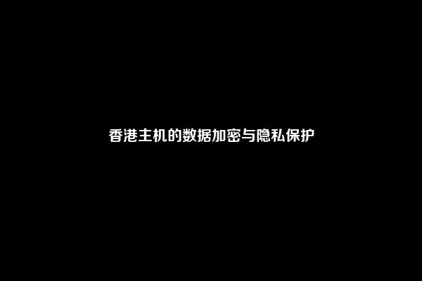 香港主机的数据加密与隐私保护