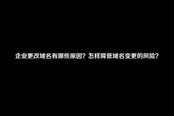 企业更改域名有哪些原因？怎样降低域名变更的风险？