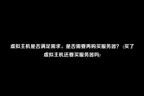 虚拟主机是否满足需求，是否需要再购买服务器？ (买了虚拟主机还要买服务器吗)