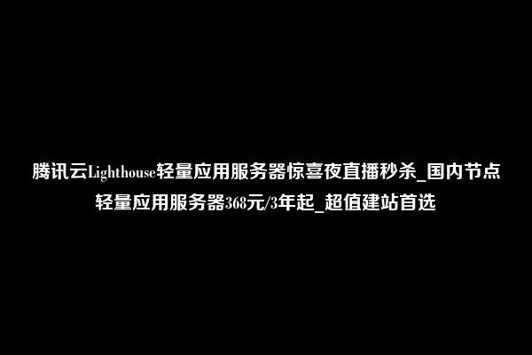 腾讯云Lighthouse轻量应用服务器惊喜夜直播秒杀_国内节点轻量应用服务器368元/3年起_超值建站首选