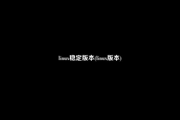 linux稳定版本(linux版本)