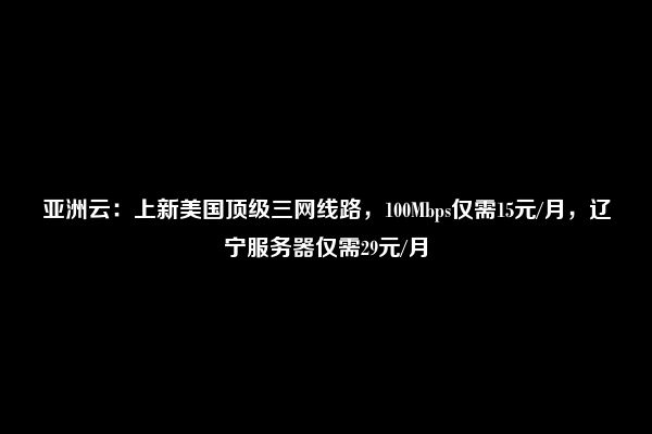 亚洲云：上新美国顶级三网线路，100Mbps仅需15元/月，辽宁服务器仅需29元/月