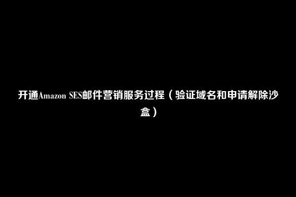 开通Amazon SES邮件营销服务过程（验证域名和申请解除沙盒）