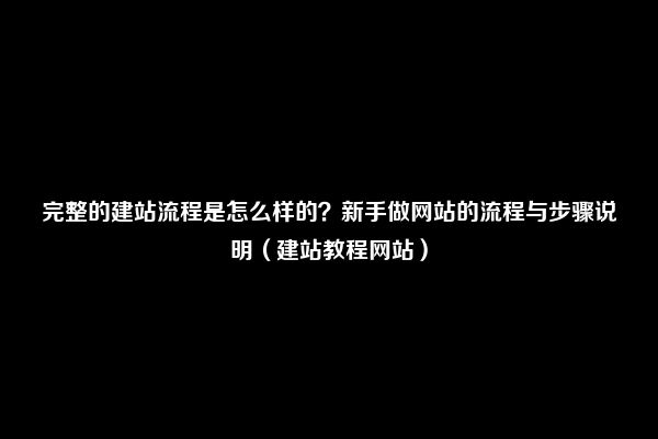 完整的建站流程是怎么样的？新手做网站的流程与步骤说明（建站教程网站）