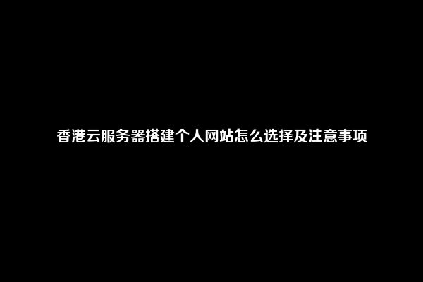 香港云服务器搭建个人网站怎么选择及注意事项