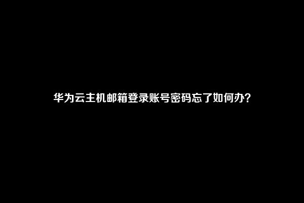 华为云主机邮箱登录账号密码忘了如何办？