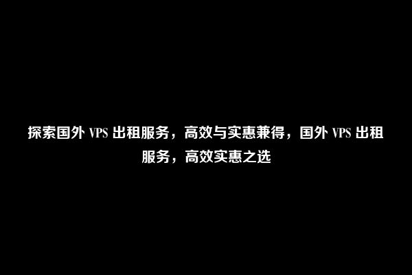 探索国外 VPS 出租服务，高效与实惠兼得，国外 VPS 出租服务，高效实惠之选