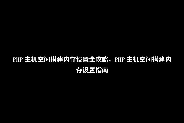 PHP 主机空间搭建内存设置全攻略，PHP 主机空间搭建内存设置指南