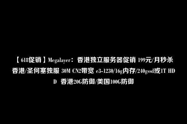 【618促销】Megalayer：香港独立服务器促销 199元/月秒杀 香港/圣何塞独服 30M CN2带宽 e3-1230/16g内存/240gssd或1T HDD  香港20G防御/美国100G防御