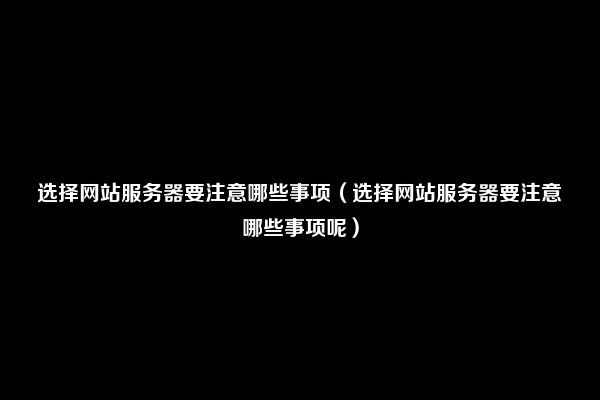 选择网站服务器要注意哪些事项（选择网站服务器要注意哪些事项呢）