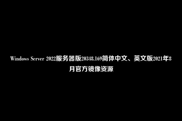 Windows Server 2022服务器版20348.169简体中文、英文版2021年8月官方镜像资源