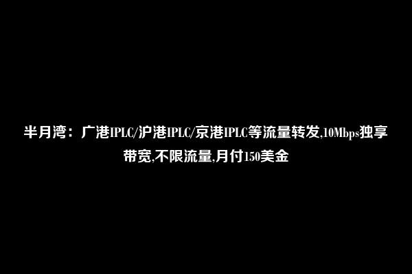 半月湾：广港IPLC/沪港IPLC/京港IPLC等流量转发,10Mbps独享带宽,不限流量,月付150美金