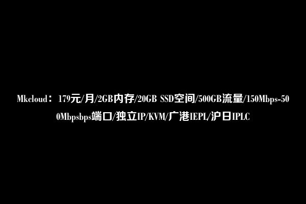 Mkcloud：179元/月/2GB内存/20GB SSD空间/500GB流量/150Mbps-500Mbpsbps端口/独立IP/KVM/广港IEPL/沪日IPLC