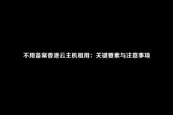 不用备案香港云主机租用：关键要素与注意事项